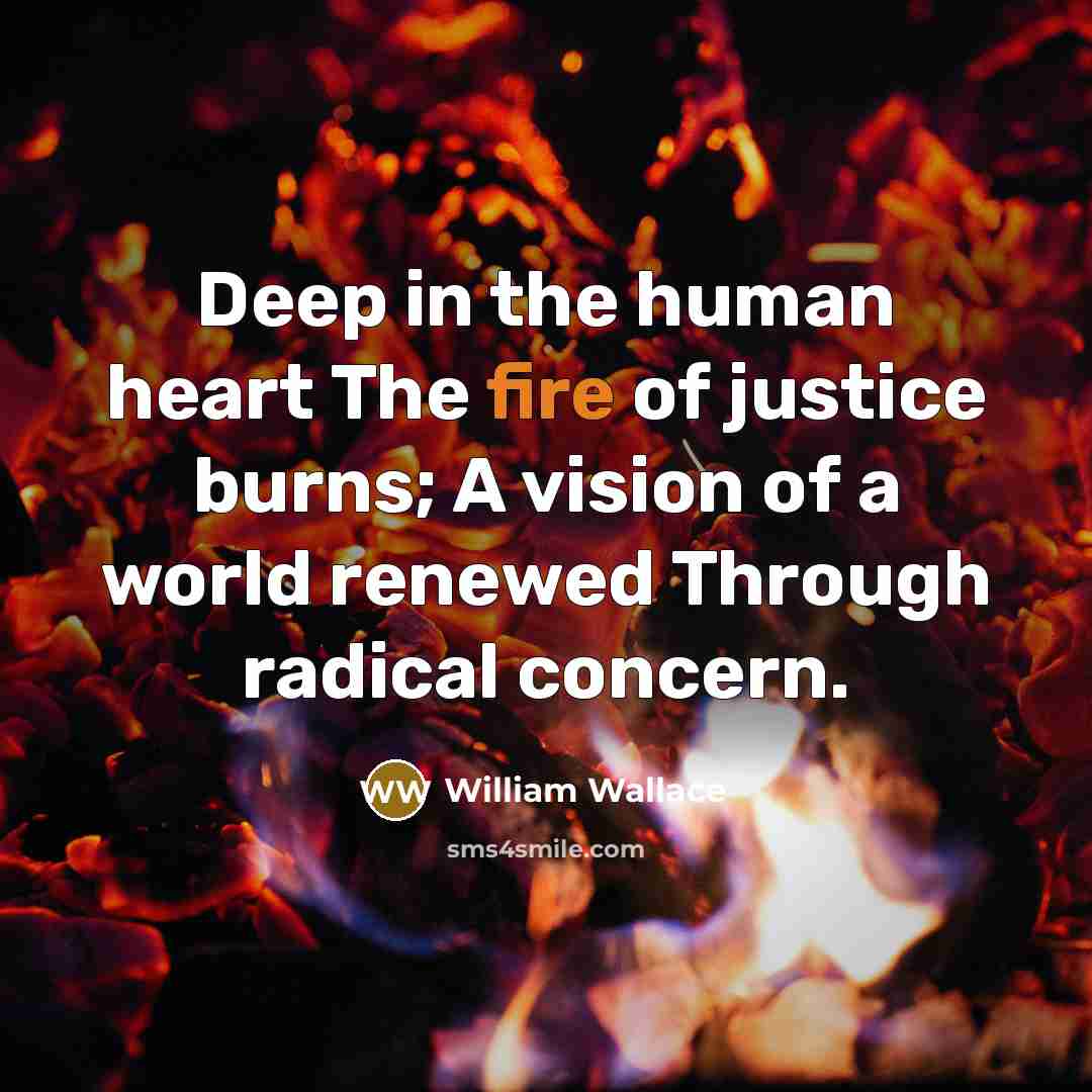 “Deep in the human heart The fire of justice burns;…” quote by William Wallace