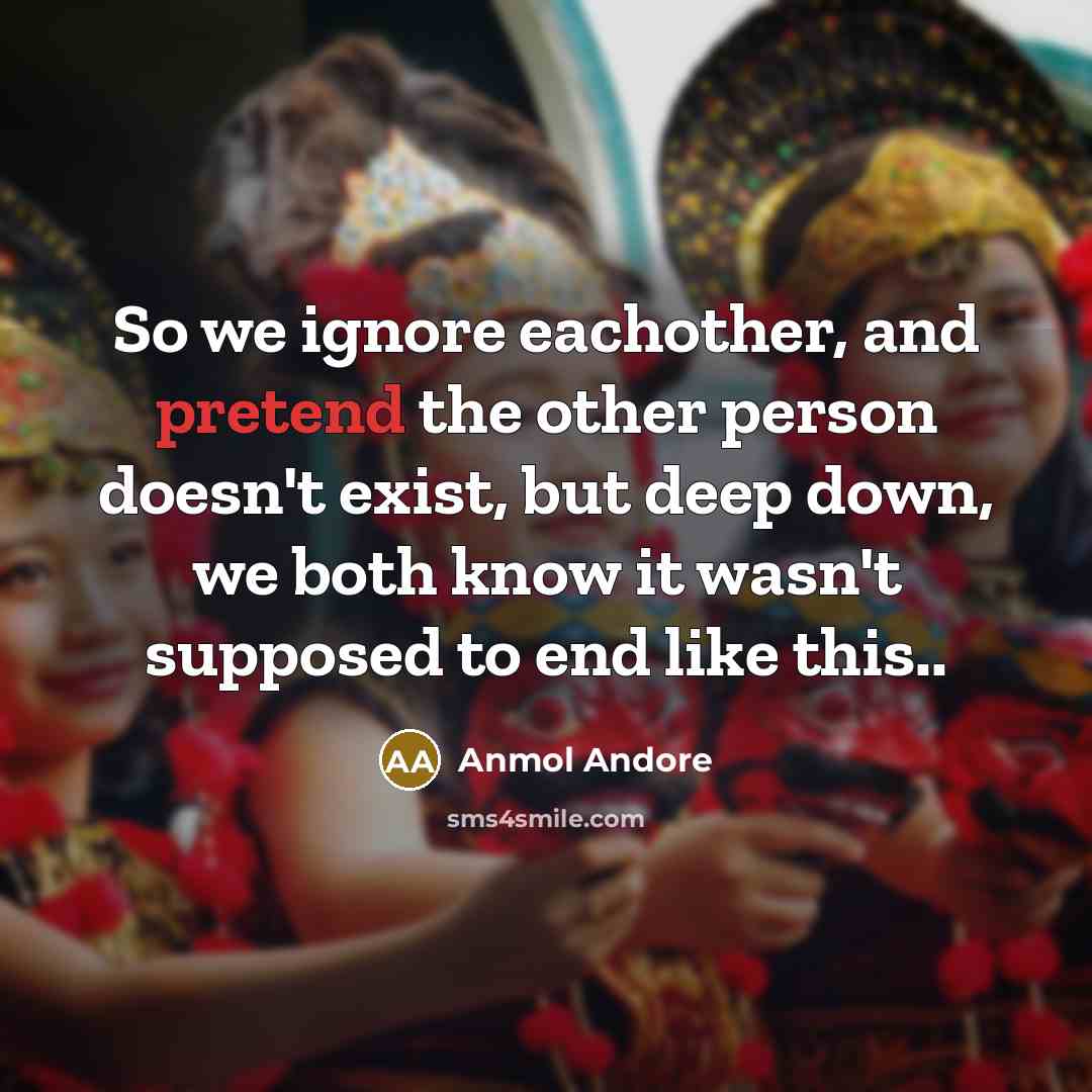 “So we ignore eachother, and pretend the other person doesn't…” quote by Anmol Andore