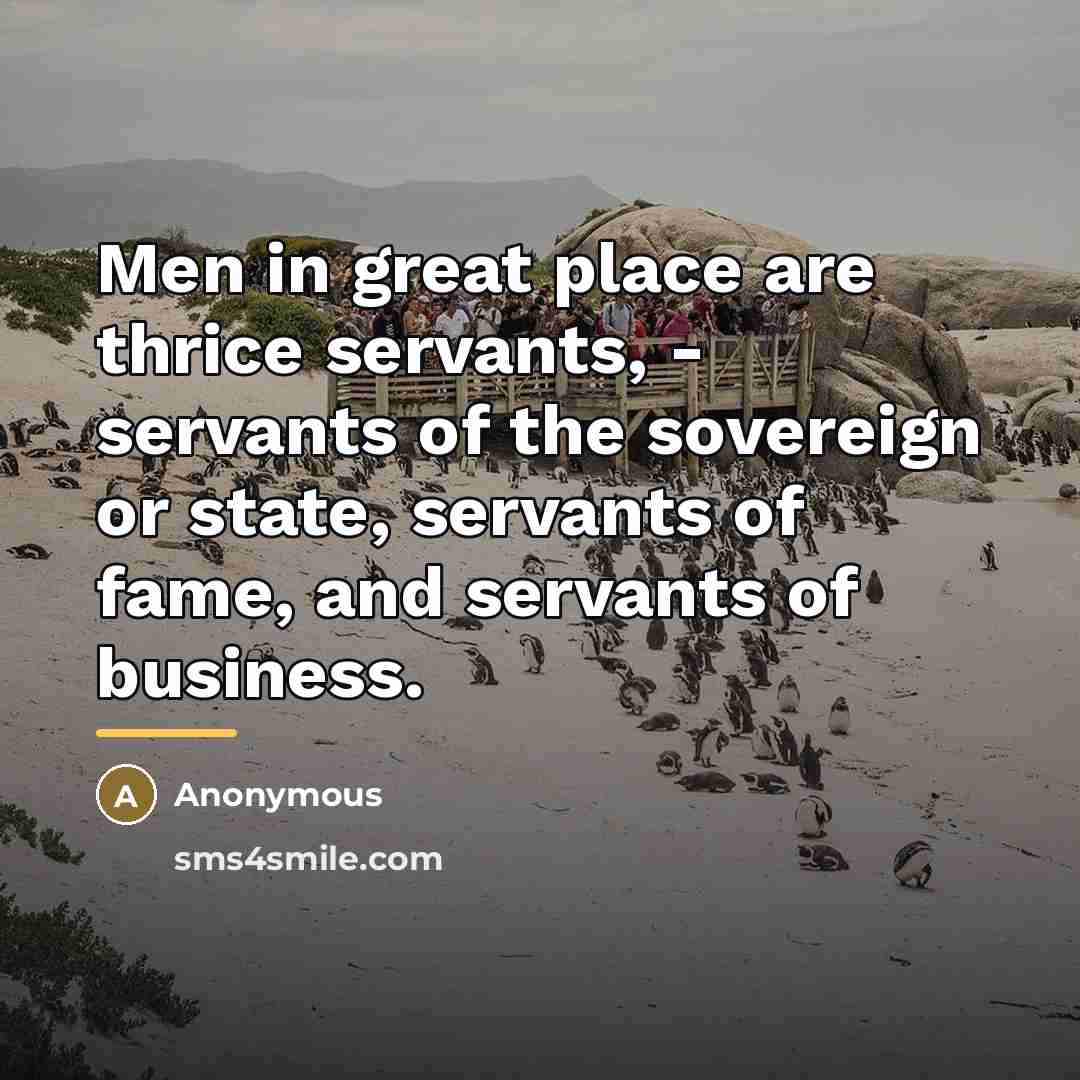 “Men in great place are thrice servants, - servants of…” quote by Anonymous