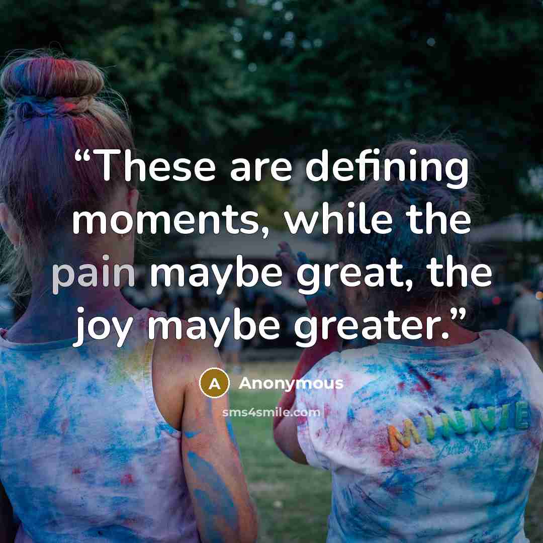 “These are defining moments, while the pain maybe great, the joy maybe greater.” quote by Anonymous