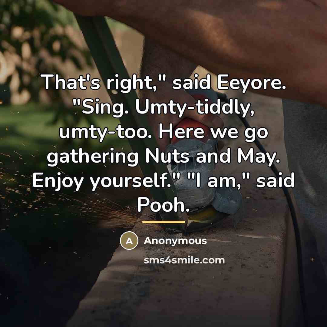“That's right," said Eeyore. "Sing. Umty-tiddly, umty-too. Here we go…” quote by Anonymous