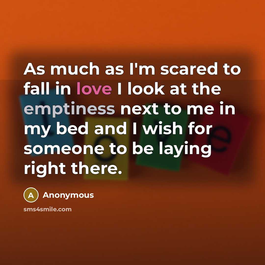 “As much as I'm scared to fall in love I look at the emptiness next to me in my bed and I wish for someone to be laying right there.” quote by Anonymous