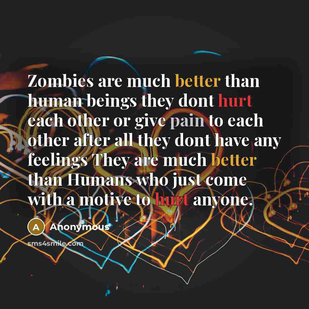 “Zombies are much better than human beings they dont hurt each other or give pain to each other after all they dont have any feelings They are much better than Humans who just come with a motive to hurt anyone.” quote by Anonymous