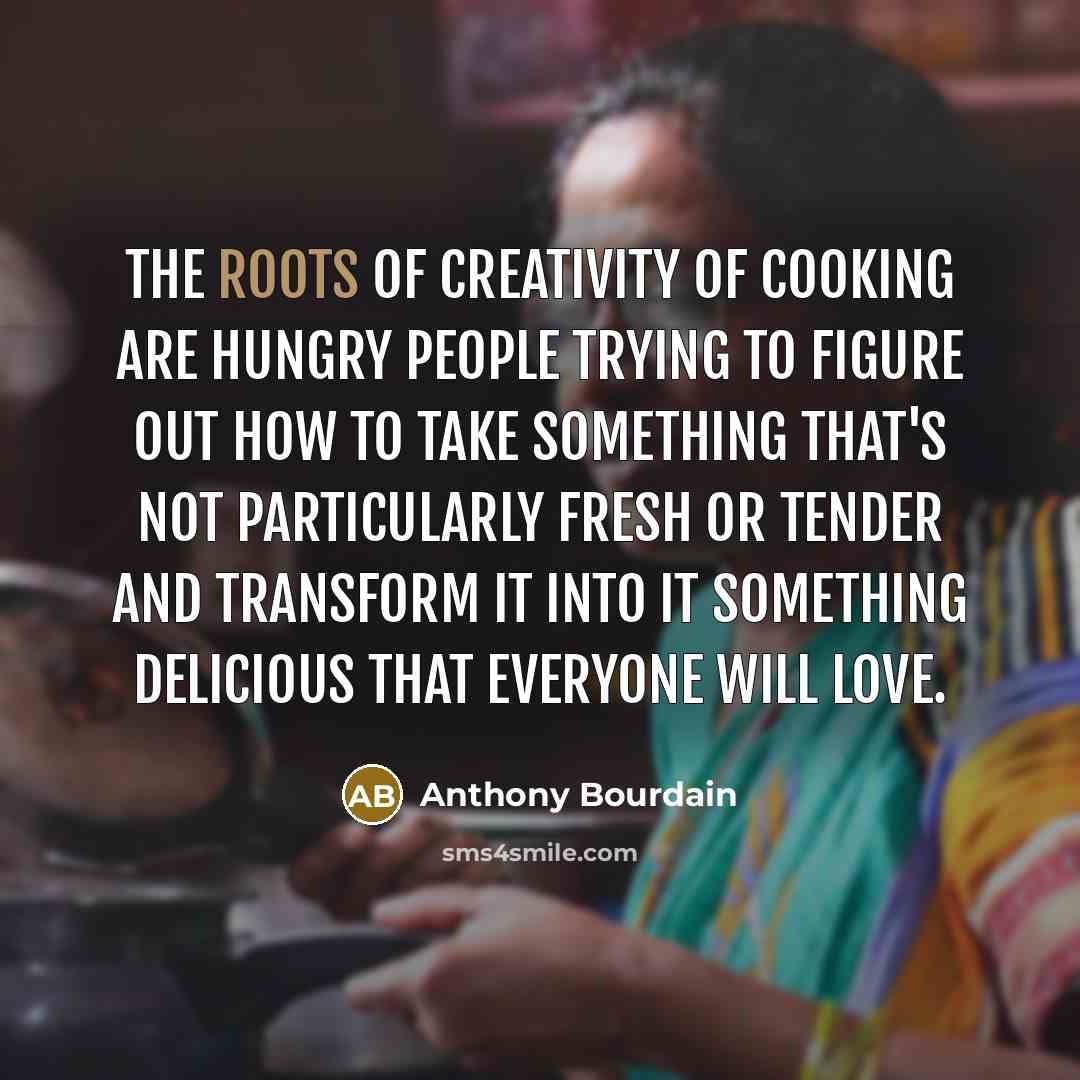 “The roots of creativity of cooking are hungry people trying…” quote by Anthony Bourdain