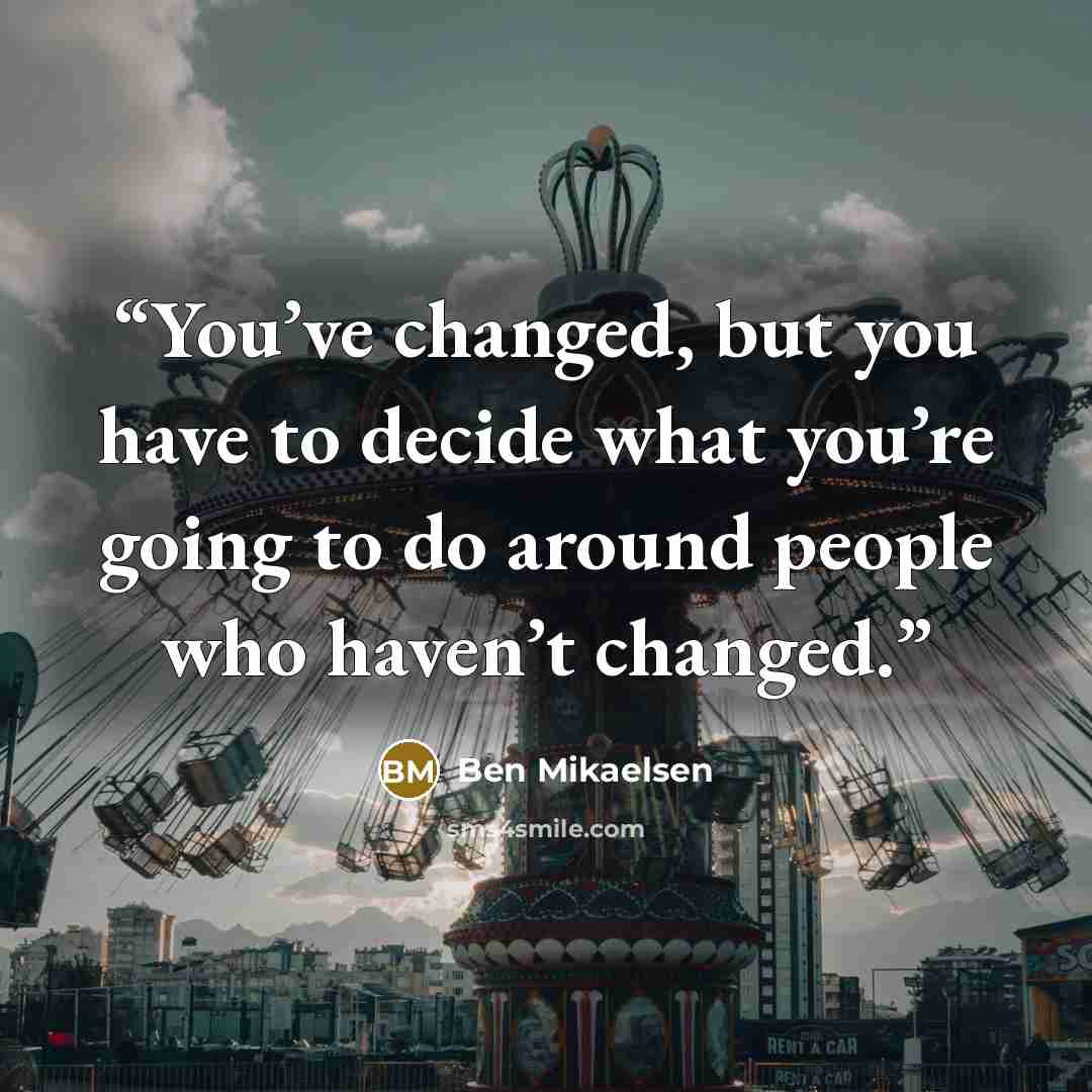 “You’ve changed, but you have to decide what you’re going to do around people who haven’t changed.” quote by Ben Mikaelsen