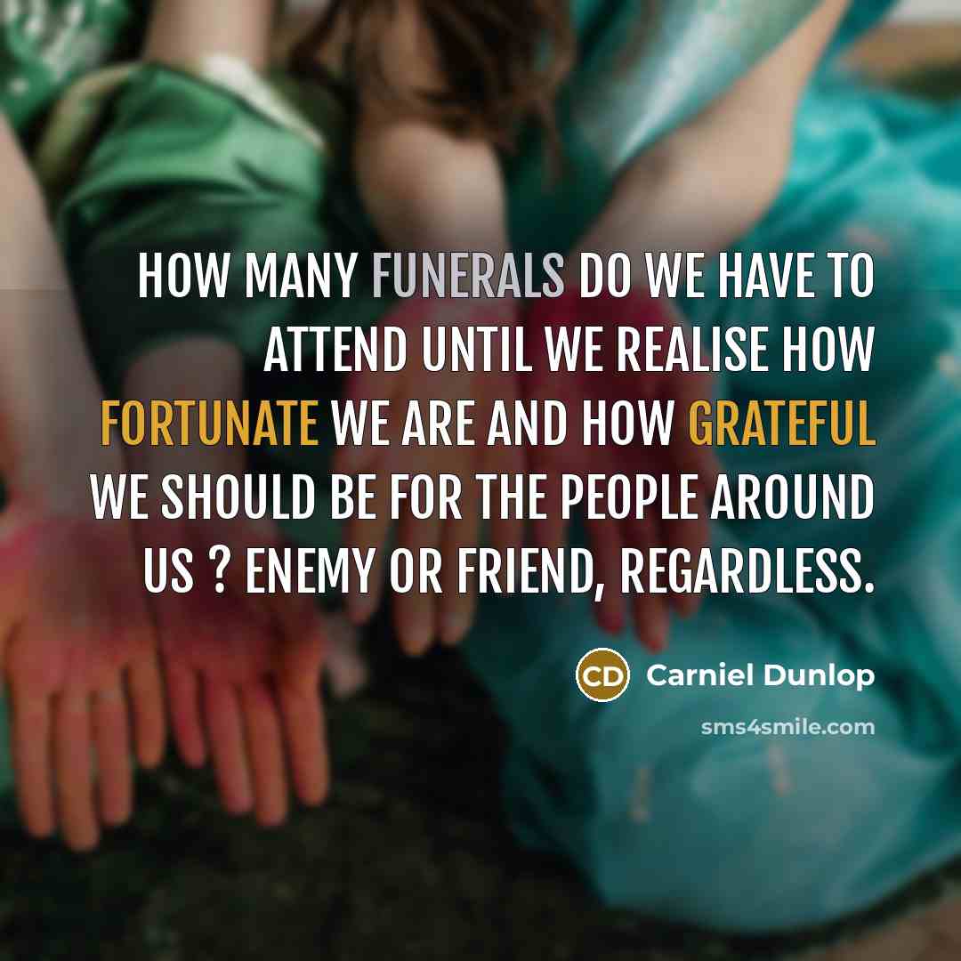 “How many funerals do we have to attend until we realise how fortunate we are and how grateful we should be for the people around us ? enemy or friend, regardless.” quote by Carniel Dunlop