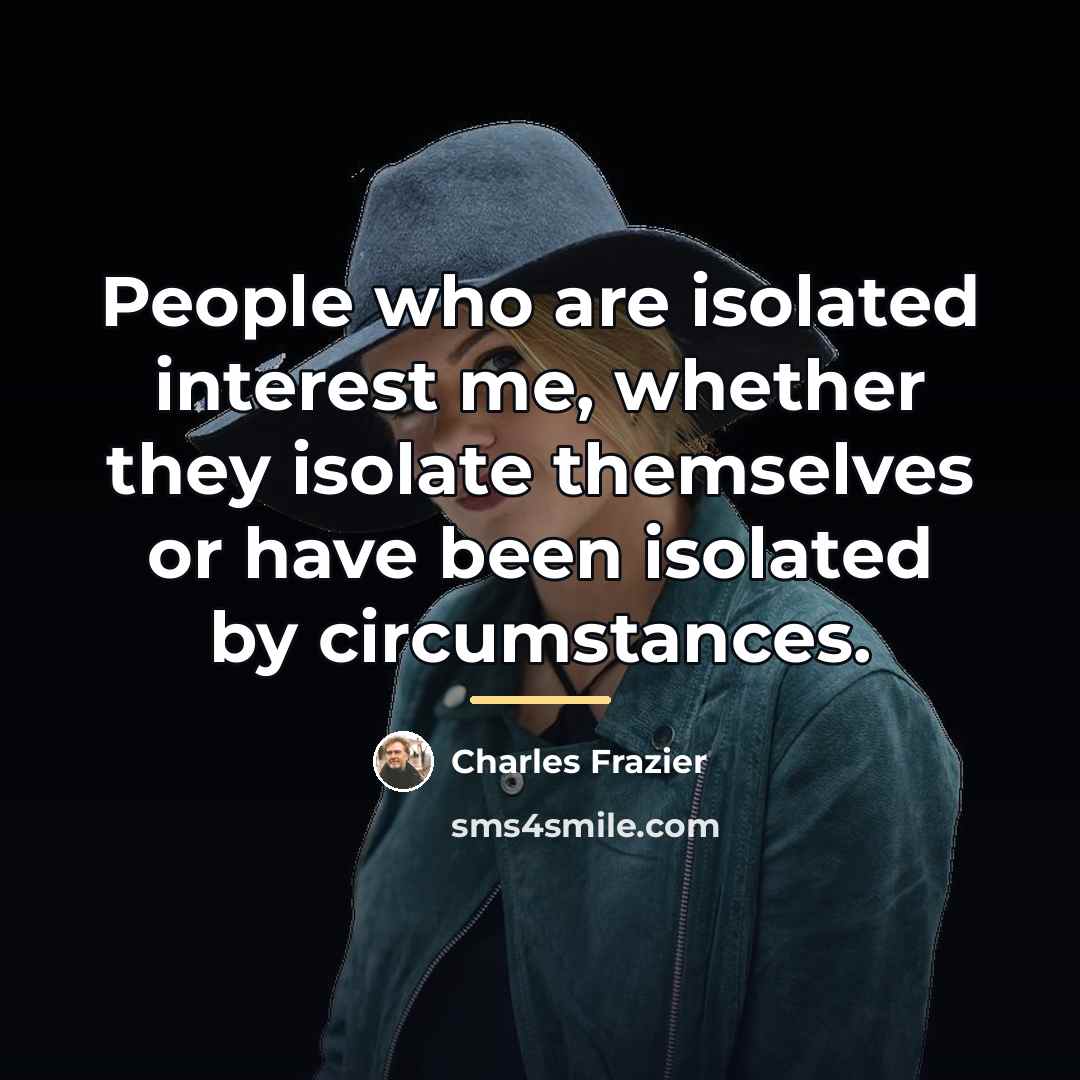 “People who are isolated interest me, whether they isolate themselves…” quote by Charles Frazier