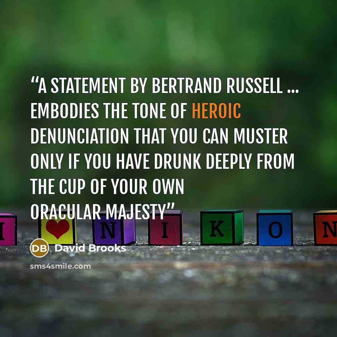 “a statement by Bertrand Russell ... embodies the tone of heroic denunciation that you can muster only if you have drunk deeply from the cup of your own oracular majesty” quote by David Brooks