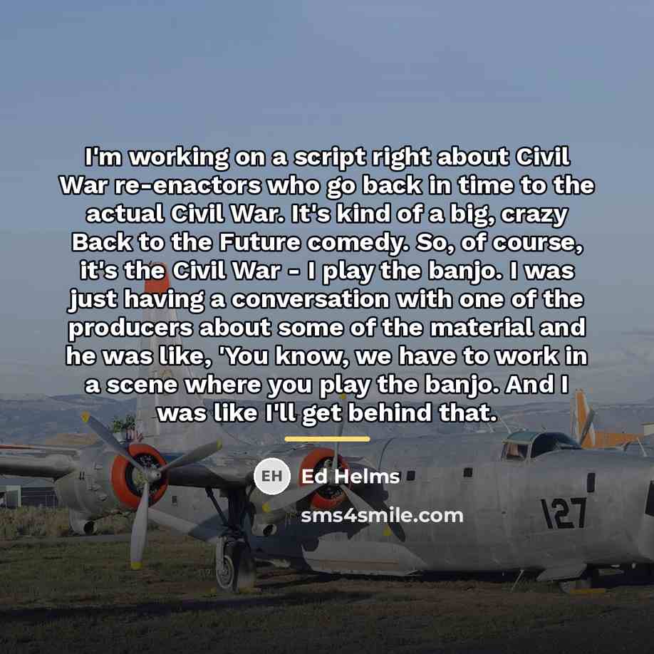 “I'm working on a script right about Civil War re-enactors…” quote by Ed Helms