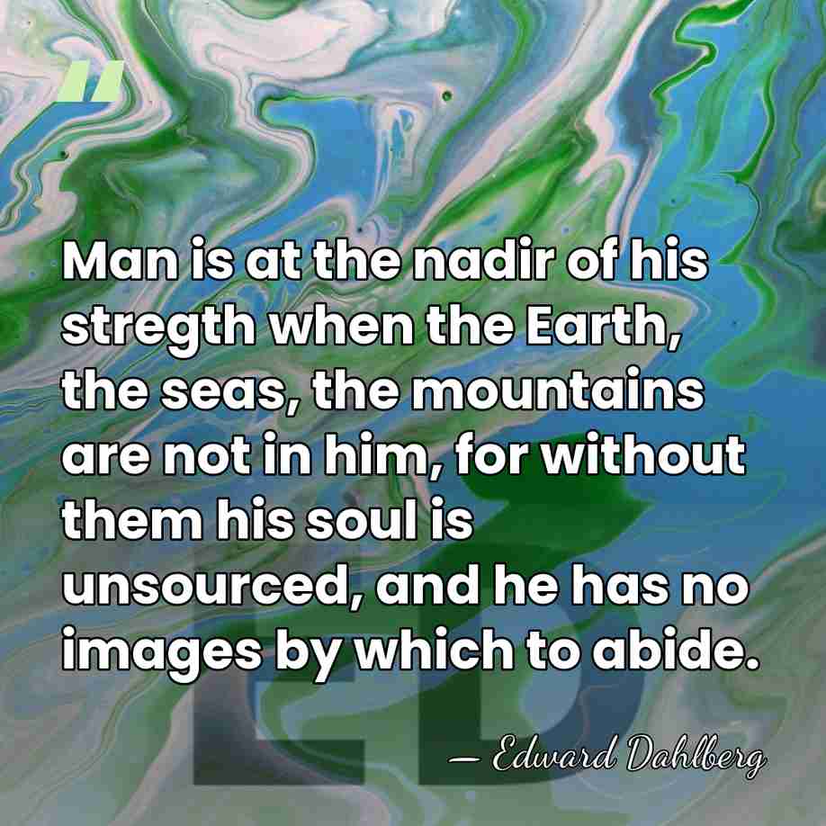 Man is at the nadir of his stregth when the Earth, the&hellip; - Edward Dahlberg