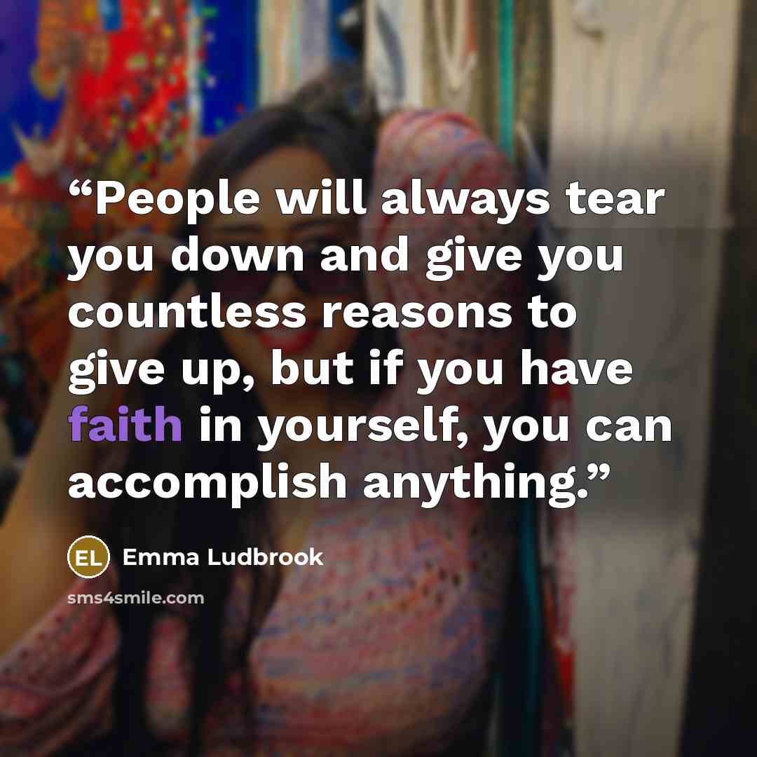 “People will always tear you down and give you countless reasons to give up, but if you have faith in yourself, you can accomplish anything.” quote by Emma Ludbrook