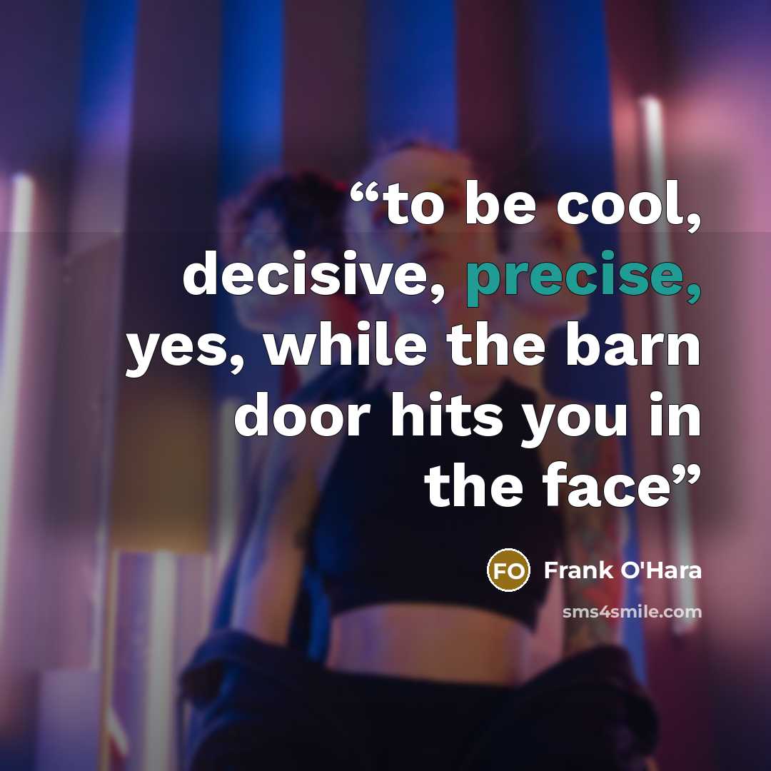 “to be cool, decisive, precise, yes, while the barn door hits you in the face” quote by Frank O'Hara