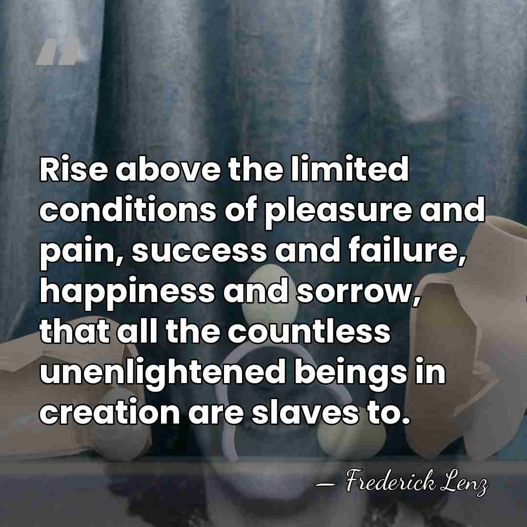 Rise above the limited conditions of pleasure and pain, success and failure,&hellip; - Frederick Lenz