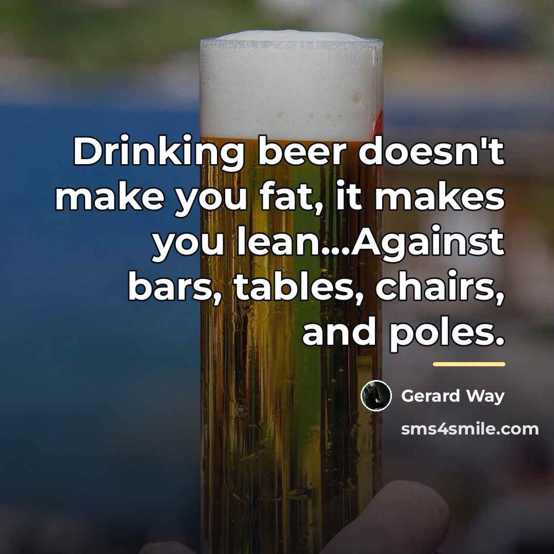 “Drinking beer doesn't make you fat, it makes you lean...Against…” quote by Gerard Way
