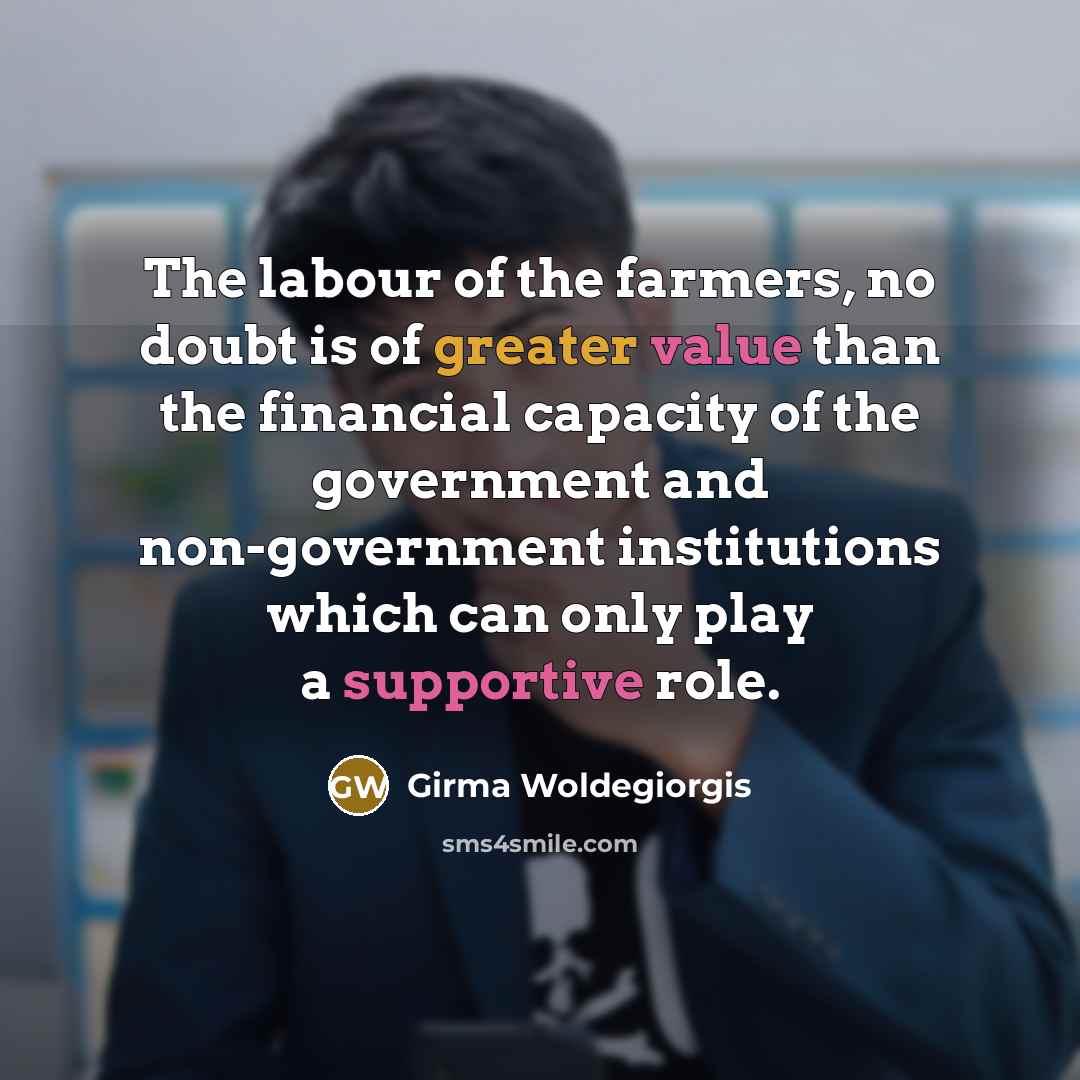“The labour of the farmers, no doubt is of greater…” quote by Girma Woldegiorgis