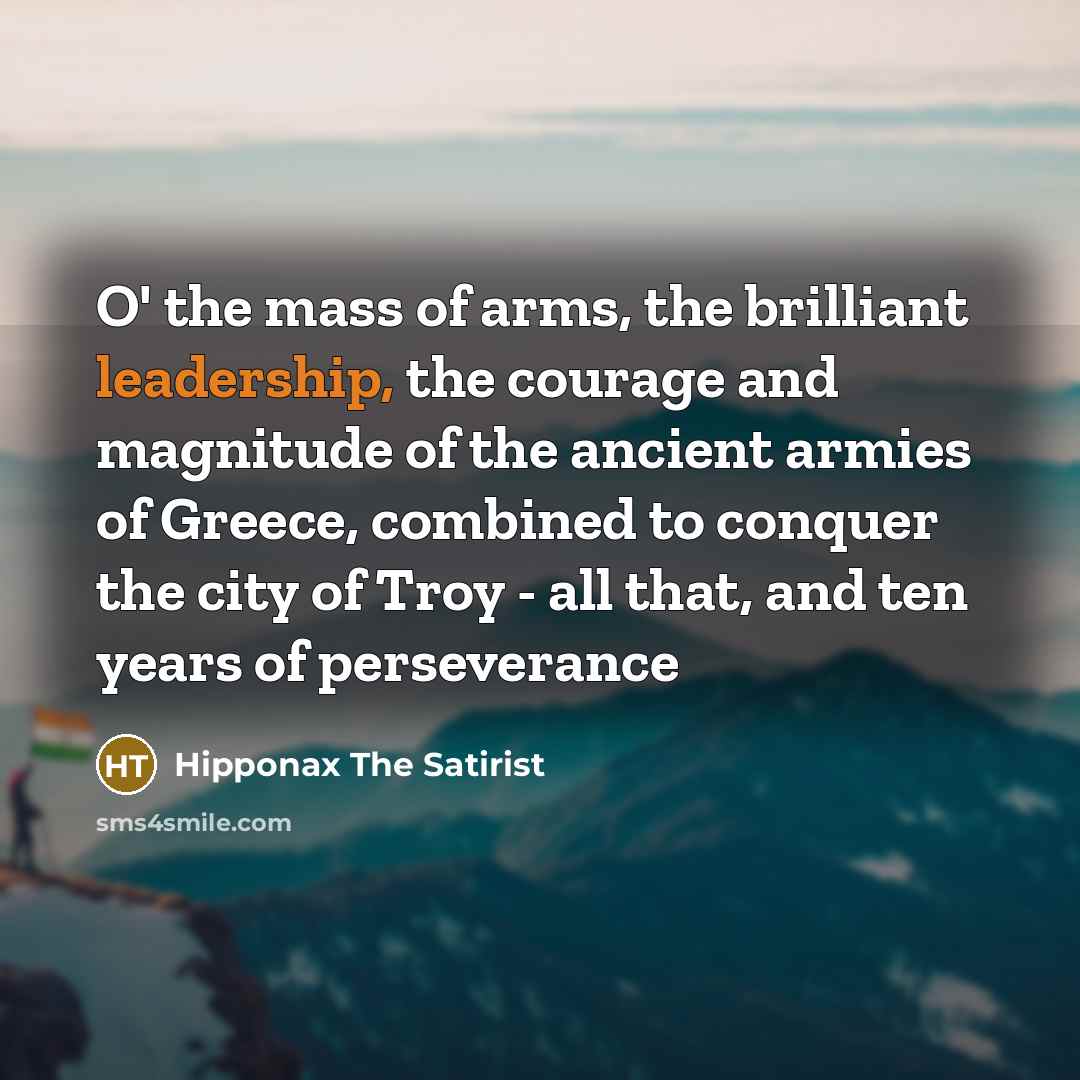 “O' the mass of arms, the brilliant leadership, the courage and magnitude of the ancient armies of Greece, combined to conquer the city of Troy - all that, and ten years of perseverance” quote by Hipponax The Satirist
