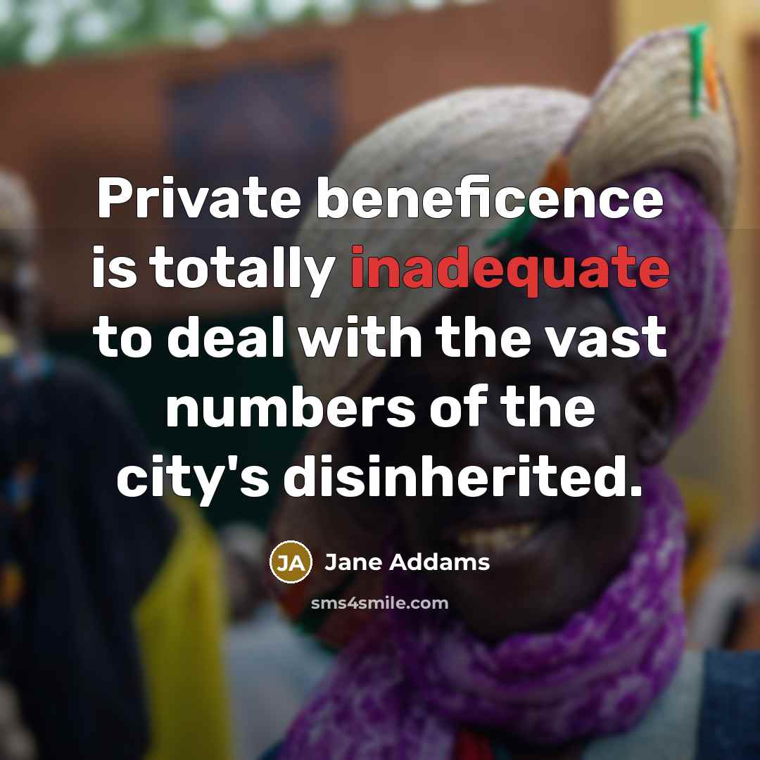 “Private beneficence is totally inadequate to deal with the vast…” quote by Jane Addams