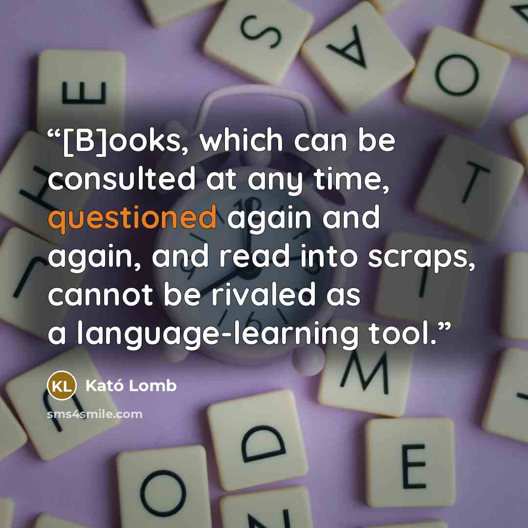 “[B]ooks, which can be consulted at any time, questioned again and again, and read into scraps, cannot be rivaled as a language-learning tool.” quote by Kató Lomb
