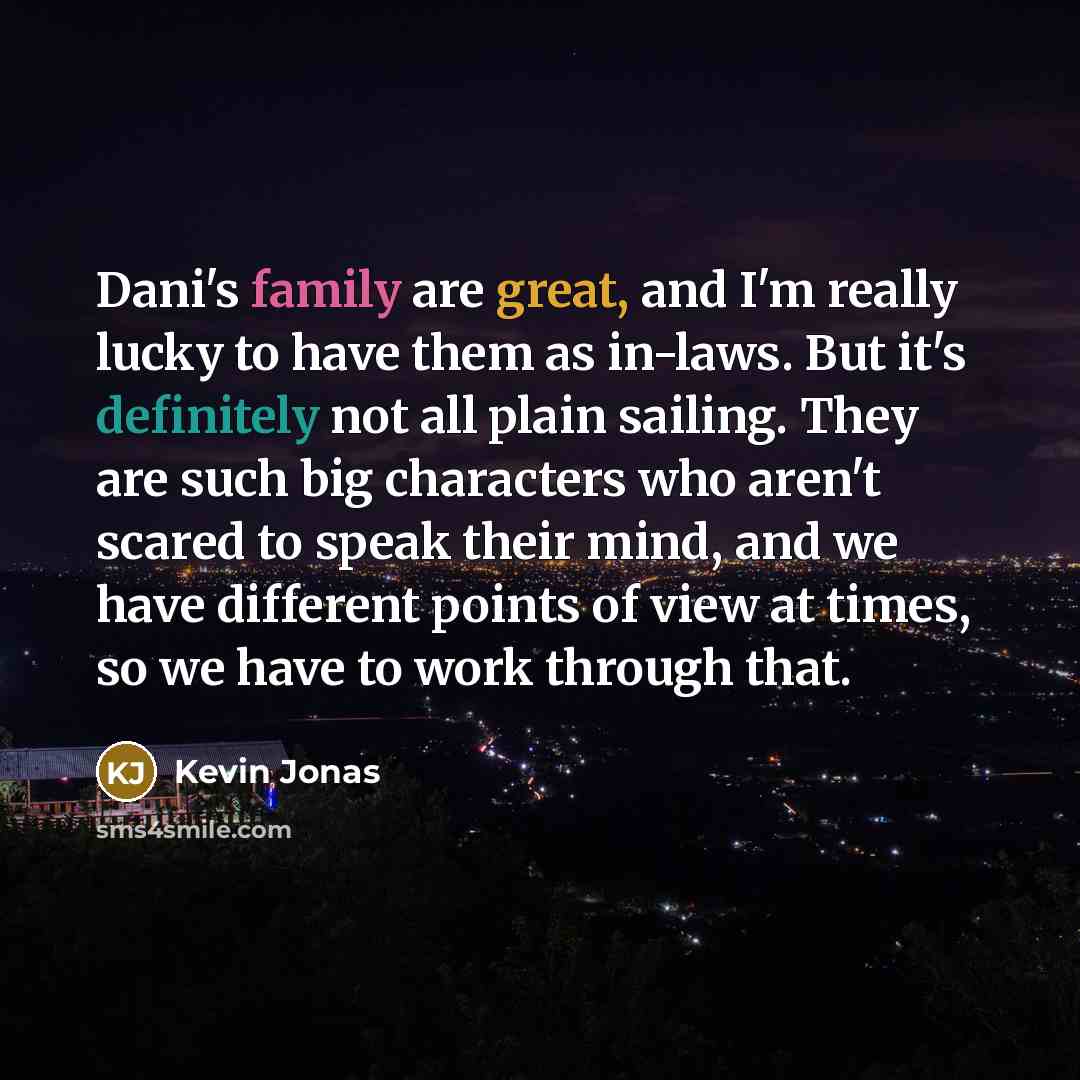 “Dani's family are great, and I'm really lucky to have them as in-laws. But it's definitely not all plain sailing. They are such big characters who aren't scared to speak their mind, and we have different points of view at times, so we have to work through that.” quote by Kevin Jonas