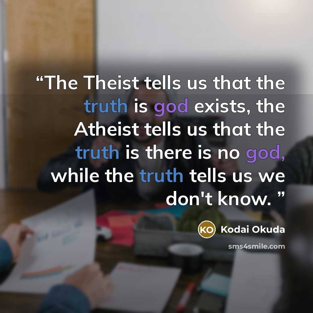 “The Theist tells us that the truth is god exists, the Atheist tells us that the truth is there is no god, while the truth tells us we don't know.” quote by Kodai Okuda