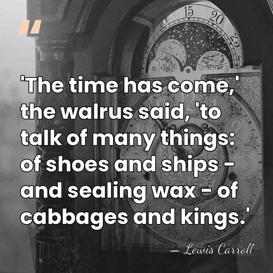'The time has come,' the walrus said, 'to talk of many things:&hellip; - Lewis Carroll