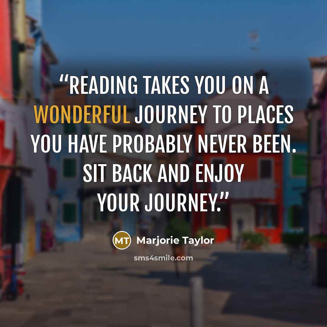 “Reading takes you on a wonderful journey to places you have probably never been. Sit back and enjoy your journey.” quote by Marjorie Taylor