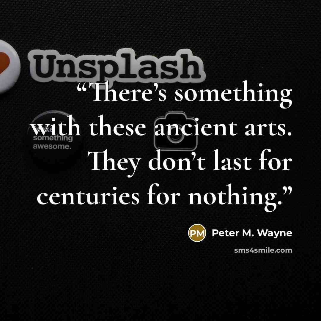 “There’s something with these ancient arts. They don’t last for centuries for nothing.” quote by Peter M. Wayne