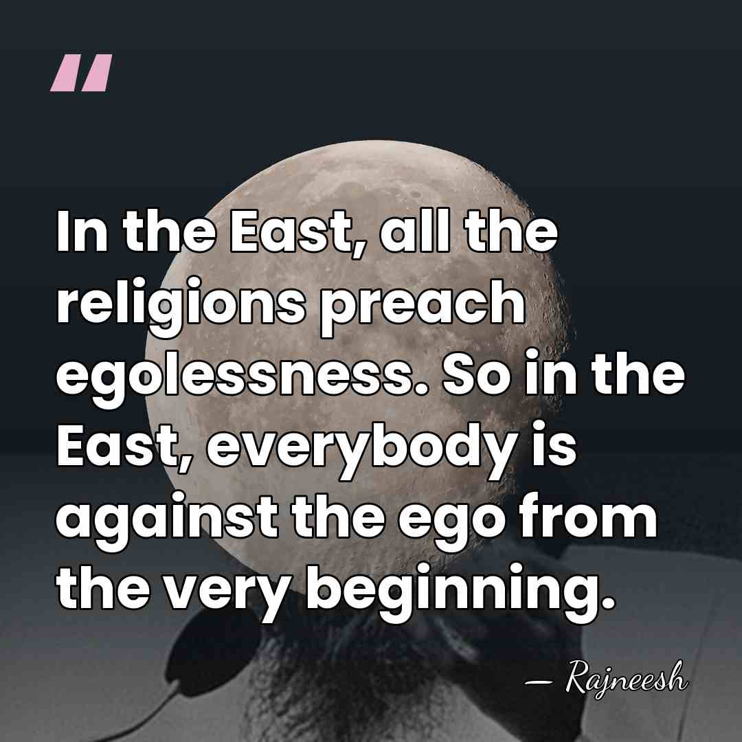 In the East, all the religions preach egolessness. So in the East,&hellip; - Rajneesh