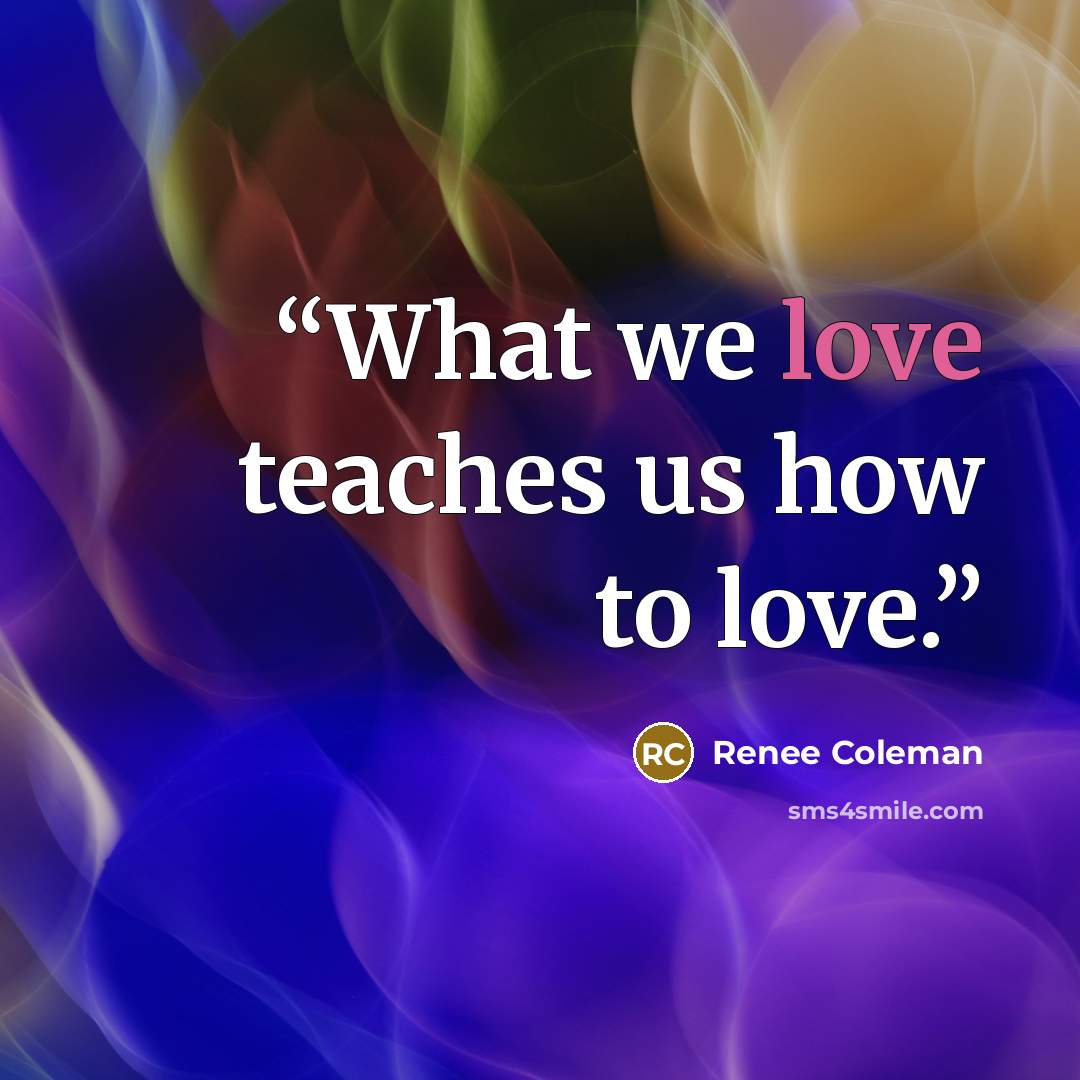 “What we love teaches us how to love.” quote by Renee Coleman