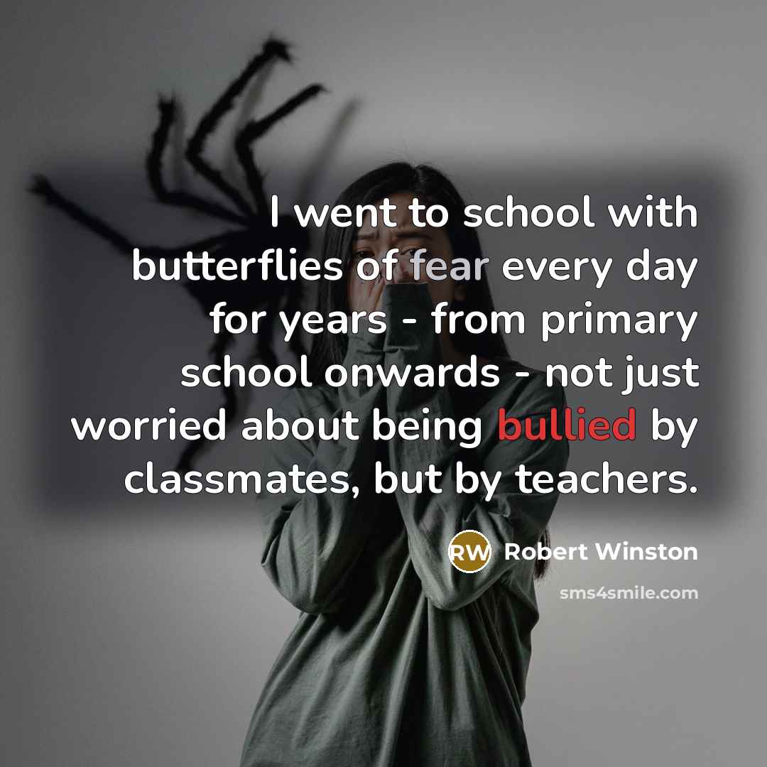 “I went to school with butterflies of fear every day…” quote by Robert Winston