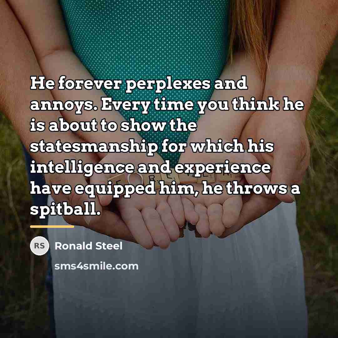 “He forever perplexes and annoys. Every time you think he…” quote by Ronald Steel