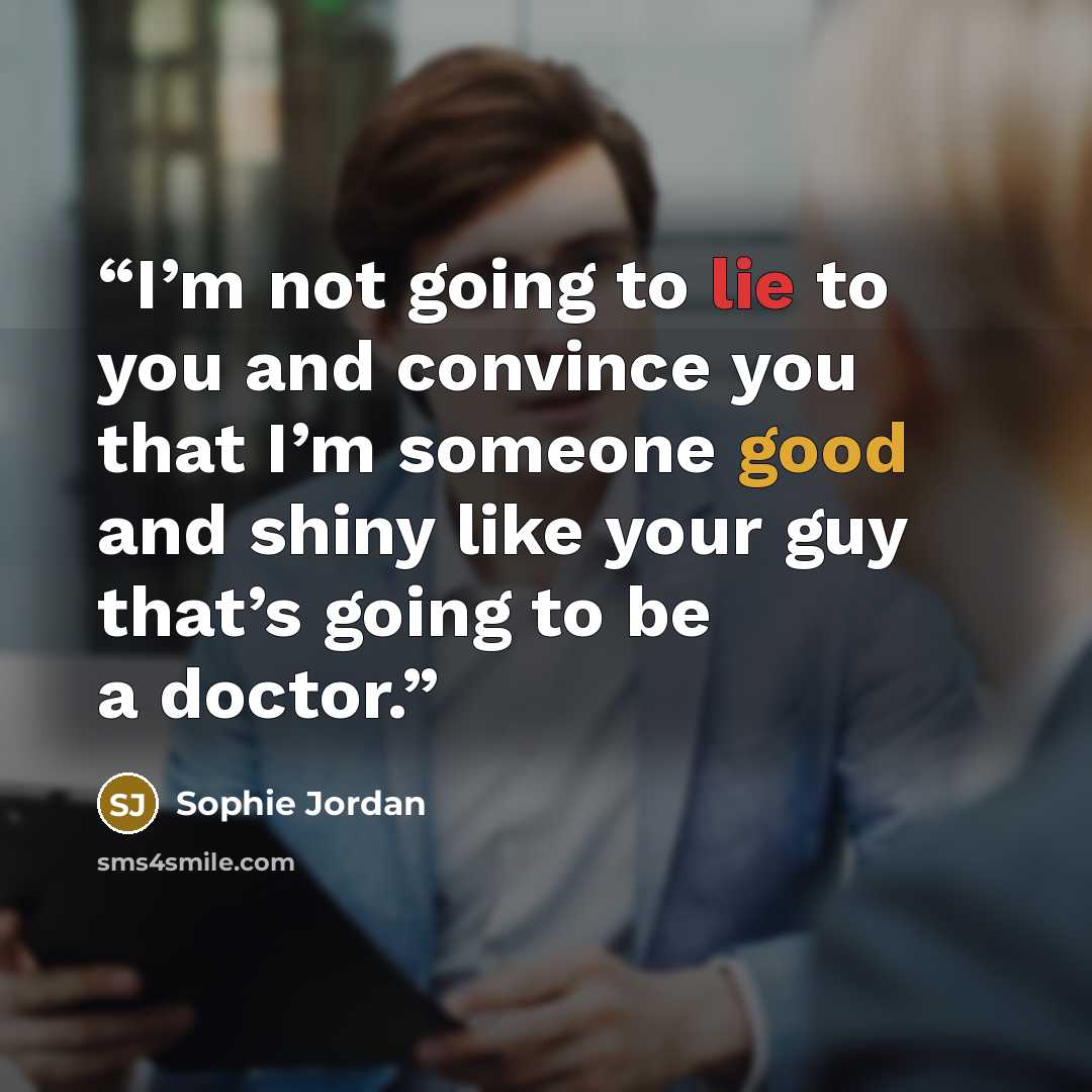 “I’m not going to lie to you and convince you that I’m someone good and shiny like your guy that’s going to be a doctor.” quote by Sophie Jordan