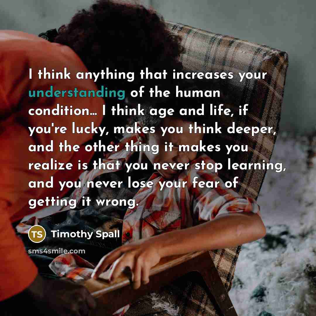 “I think anything that increases your understanding of the human…” quote by Timothy Spall