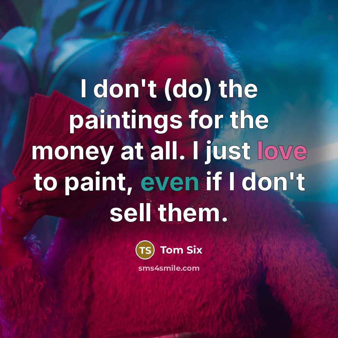 “I don't (do) the paintings for the money at all. I just love to paint, even if I don't sell them.” quote by Tom Six