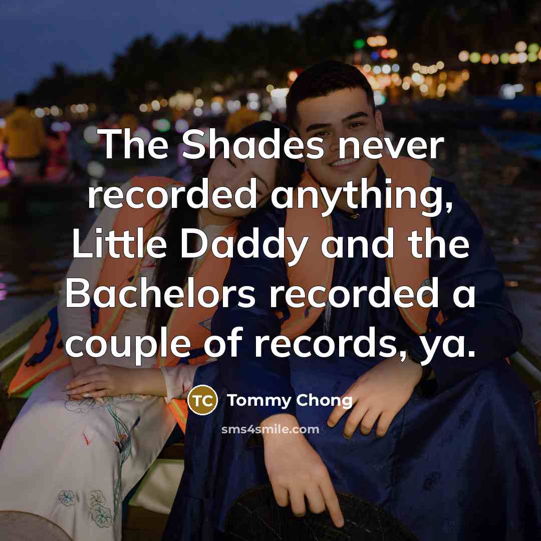 “The Shades never recorded anything, Little Daddy and the Bachelors…” quote by Tommy Chong
