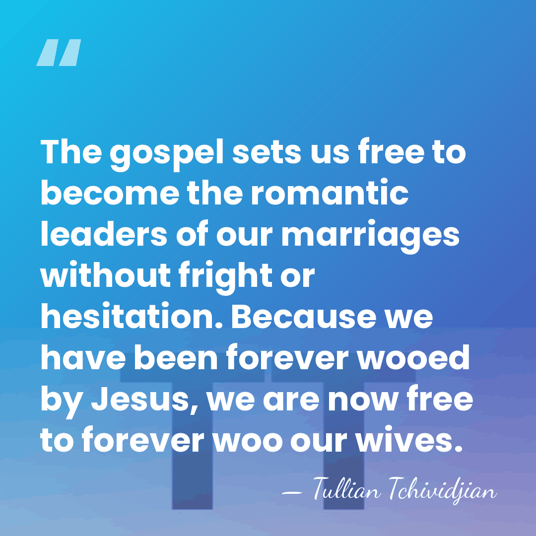 The gospel sets us free to become the romantic leaders of our&hellip; - Tullian Tchividjian