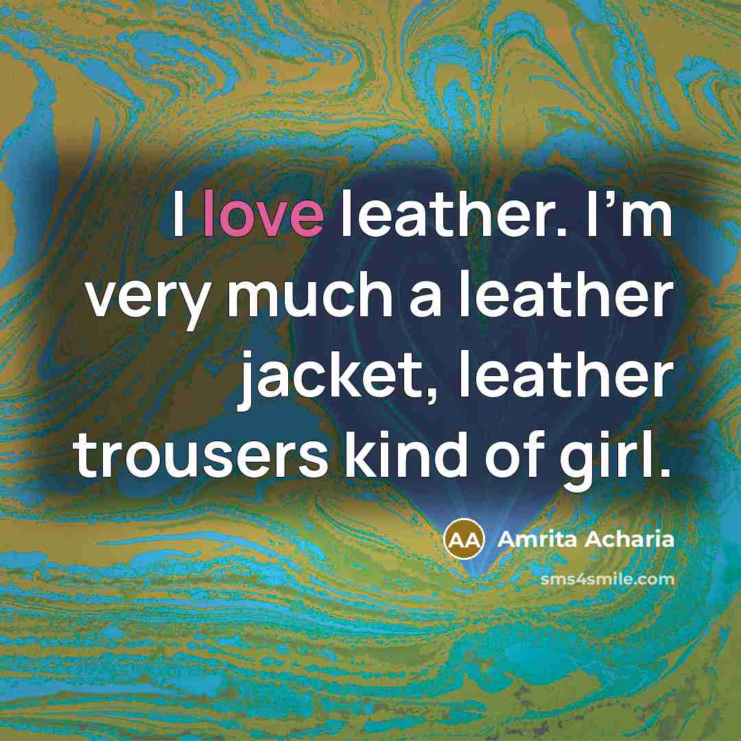 “I love leather. I'm very much a leather jacket, leather trousers kind of girl.” quote by Amrita Acharia