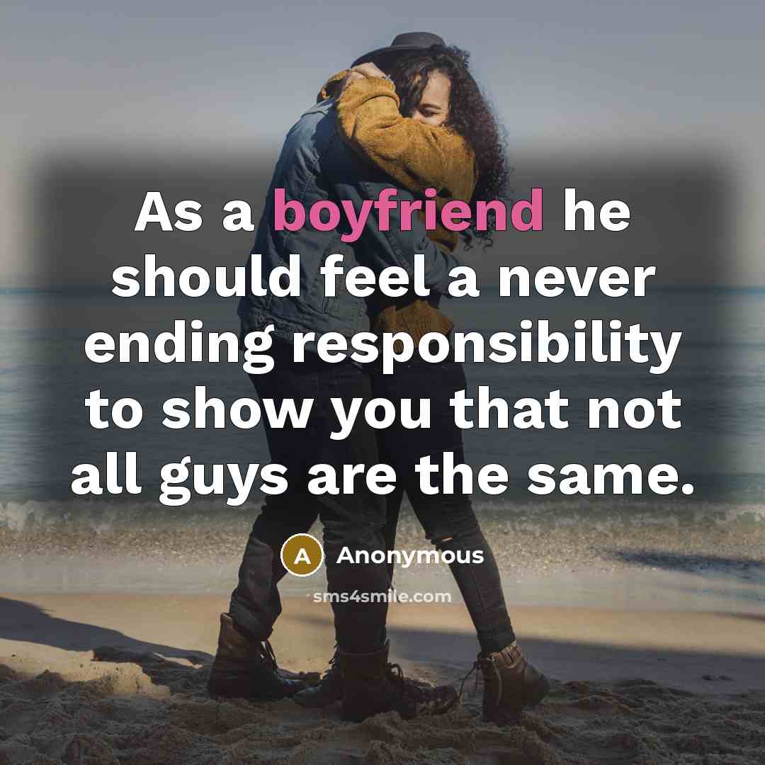 “As a boyfriend he should feel a never ending responsibility to show you that not all guys are the same.” quote by Anonymous