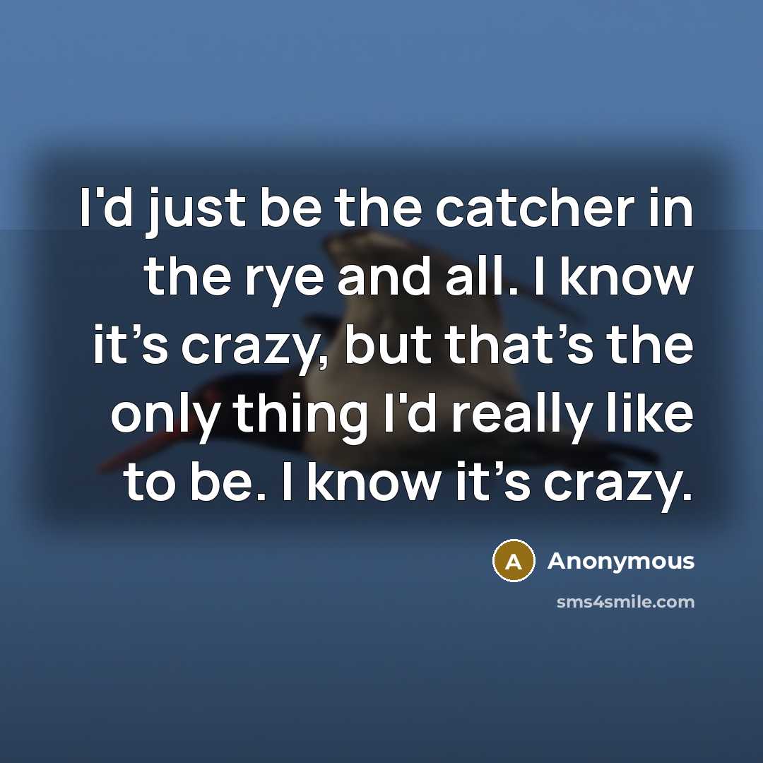 “I'd just be the catcher in the rye and all. I know it's crazy, but that's the only thing I'd really like to be. I know it's crazy.” quote by Anonymous