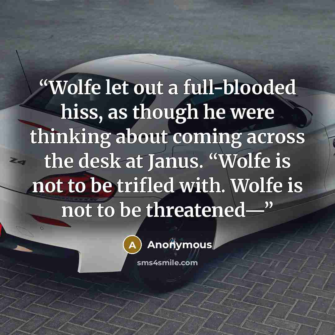 “Wolfe let out a full-blooded hiss, as though he were thinking about coming across the desk at Janus. “Wolfe is not to be trifled with. Wolfe is not to be threatened—” quote by Anonymous