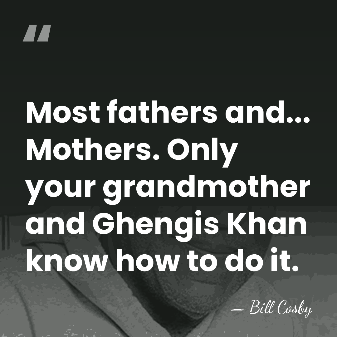Most fathers and... Mothers. Only your grandmother and Ghengis Khan know how&hellip; - Bill Cosby