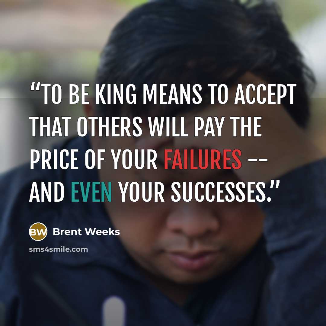 “To be king means to accept that others will pay the price of your failures -- and even your successes.” quote by Brent Weeks