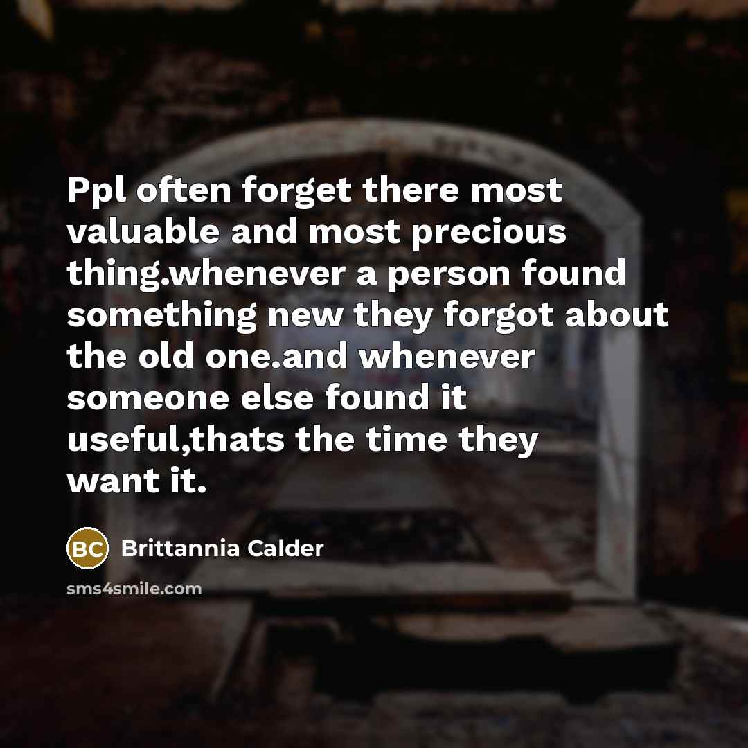 “Ppl often forget there most valuable and most precious thing.whenever a person found something new they forgot about the old one.and whenever someone else found it useful,thats the time they want it.” quote by Brittannia Calder