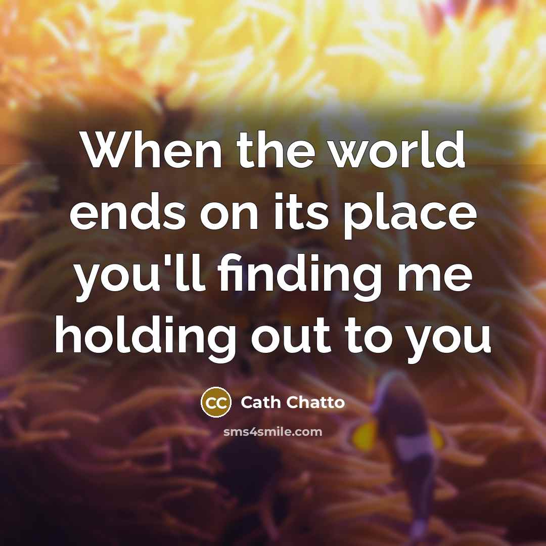 “When the world ends on its place you'll finding me holding out to you” quote by Cath Chatto