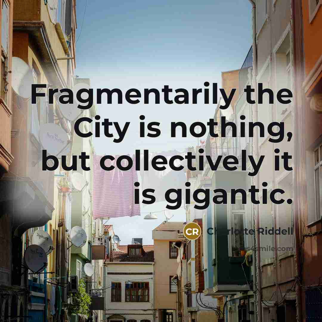 “Fragmentarily the City is nothing, but collectively it is gigantic.…” quote by Charlotte Riddell