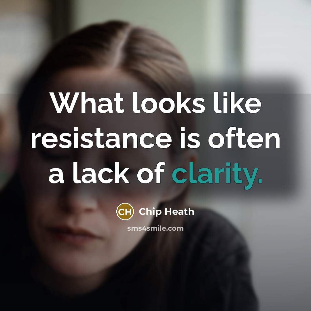 “What looks like resistance is often a lack of clarity.…” quote by Chip Heath
