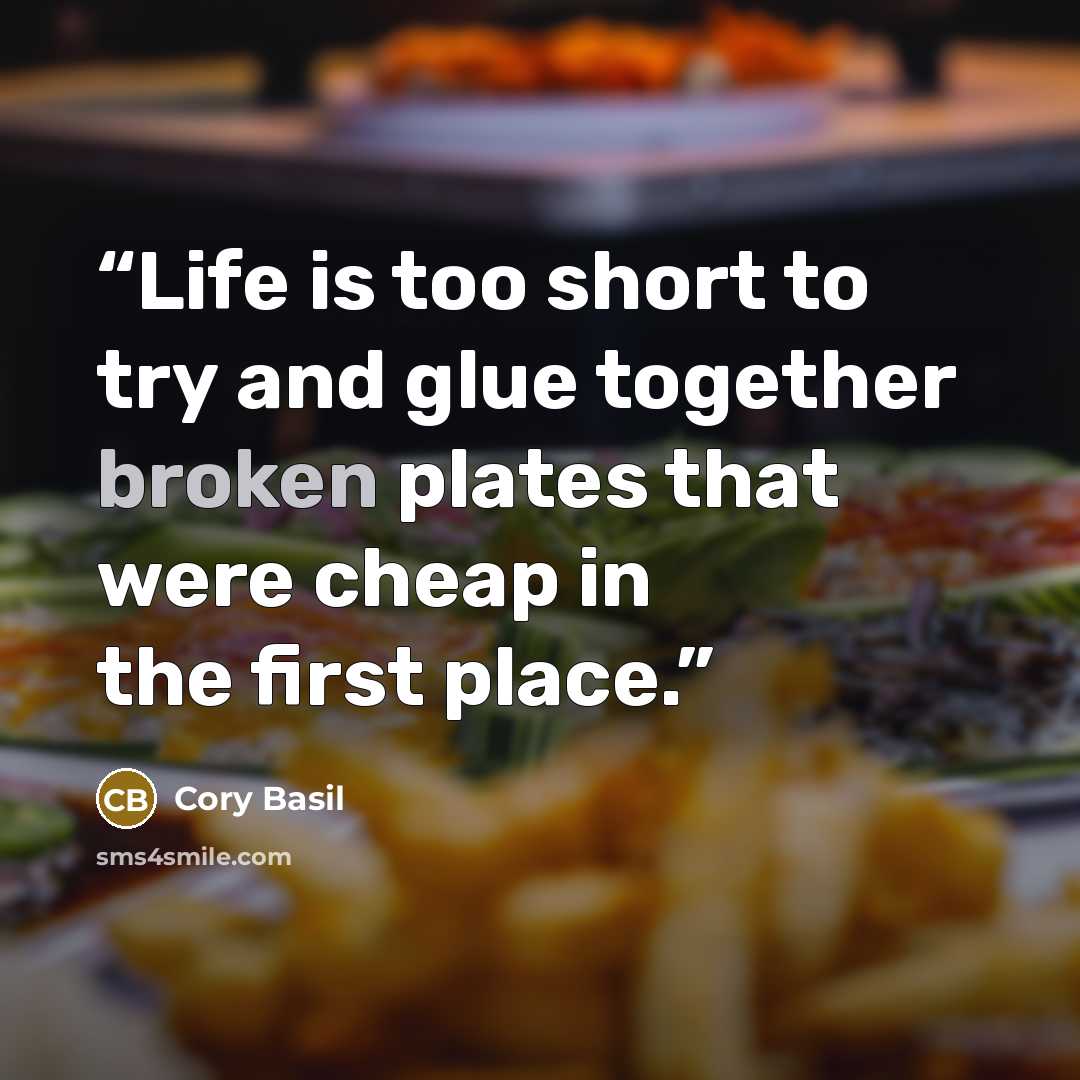 “Life is too short to try and glue together broken plates that were cheap in the first place.” quote by Cory Basil