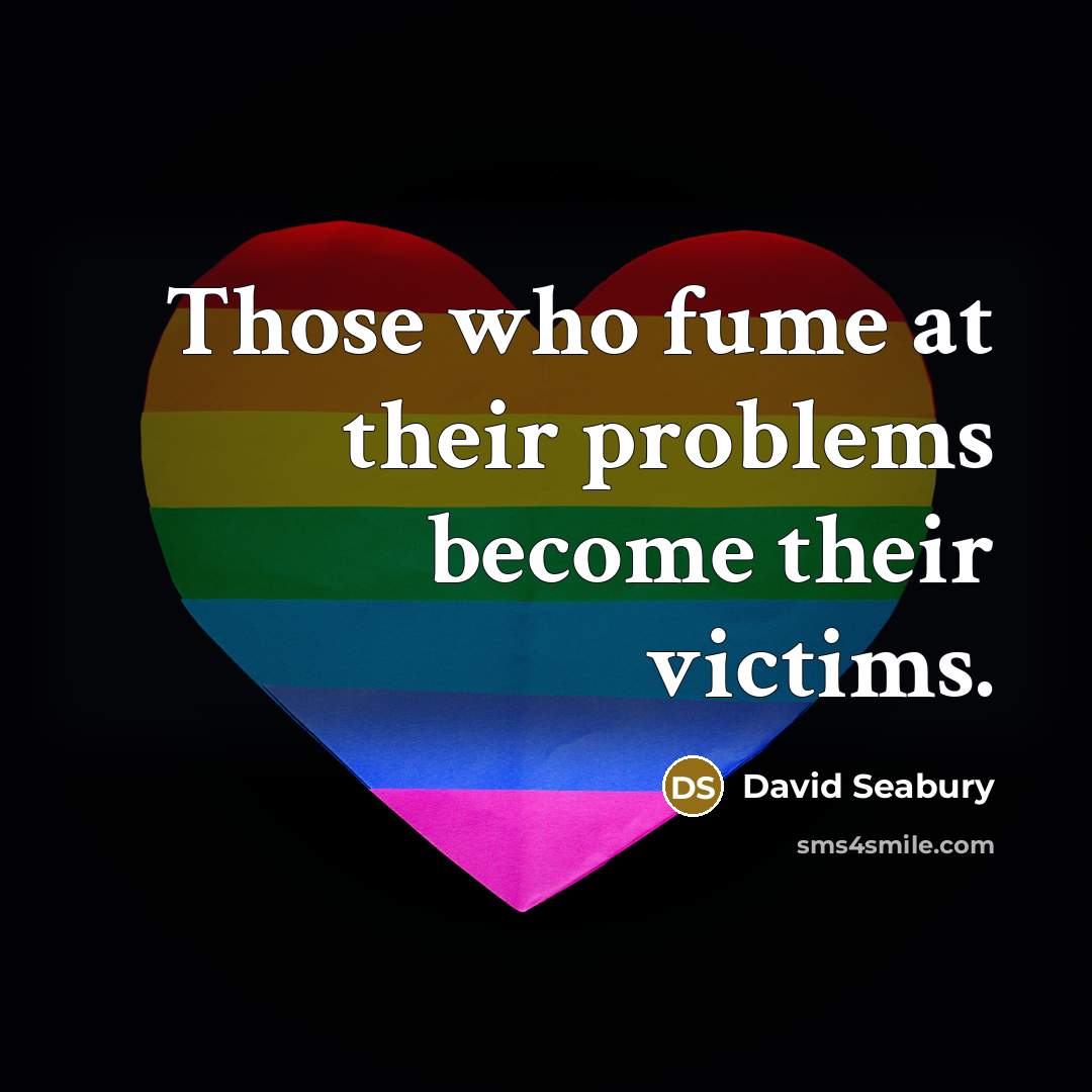 “Those who fume at their problems become their victims.…” quote by David Seabury