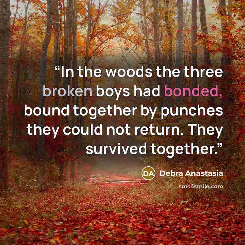 “In the woods the three broken boys had bonded, bound together by punches they could not return. They survived together.” quote by Debra Anastasia