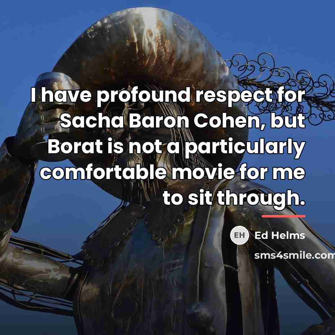 “I have profound respect for Sacha Baron Cohen, but Borat…” quote by Ed Helms